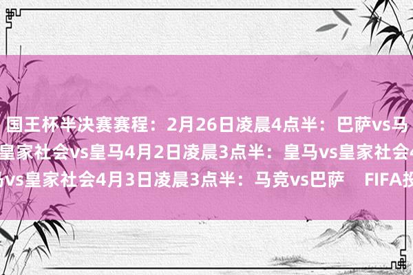 国王杯半决赛赛程：2月26日凌晨4点半：巴萨vs马竞2月27日凌晨4点半：皇家社会vs皇马4月2日凌晨3点半：皇马vs皇家社会4月3日凌晨3点半：马竞vs巴萨    FIFA投注网体育信息