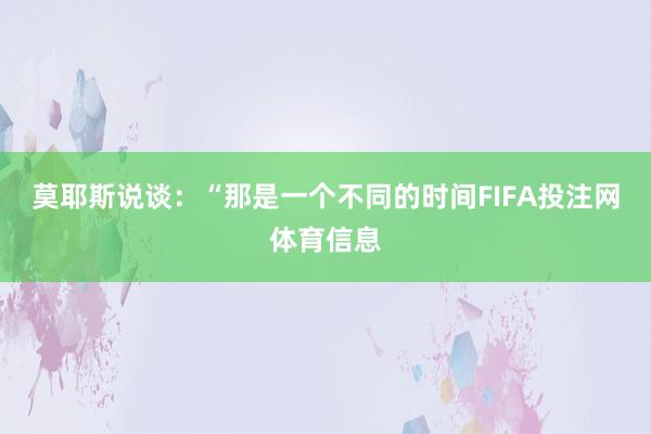 莫耶斯说谈：“那是一个不同的时间FIFA投注网体育信息