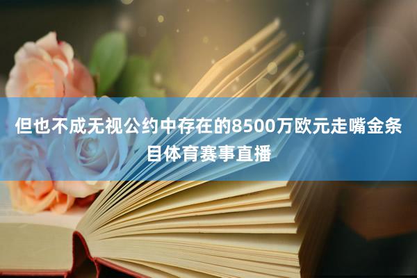 但也不成无视公约中存在的8500万欧元走嘴金条目体育赛事直播