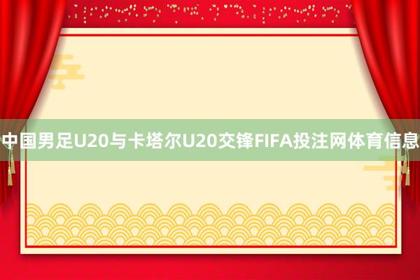 中国男足U20与卡塔尔U20交锋FIFA投注网体育信息