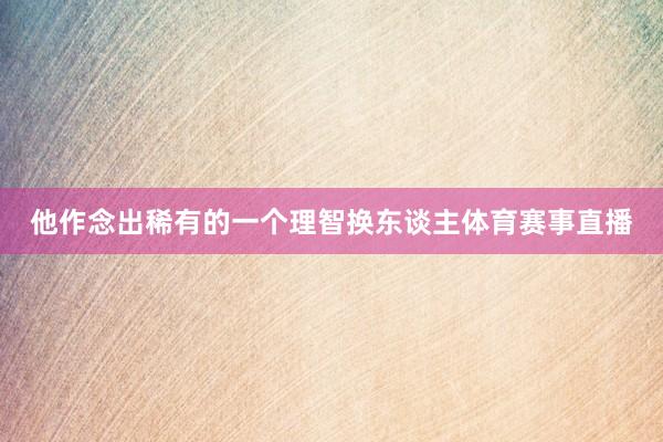 他作念出稀有的一个理智换东谈主体育赛事直播