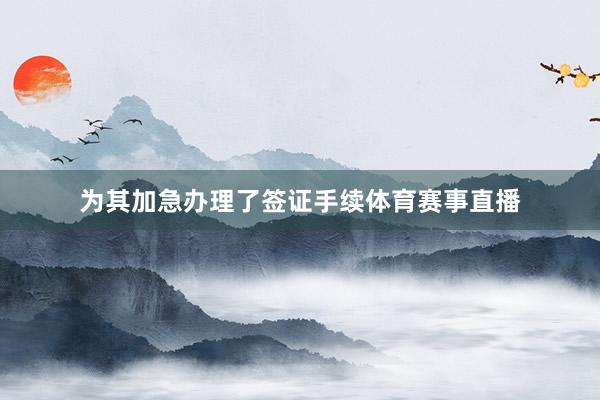 为其加急办理了签证手续体育赛事直播