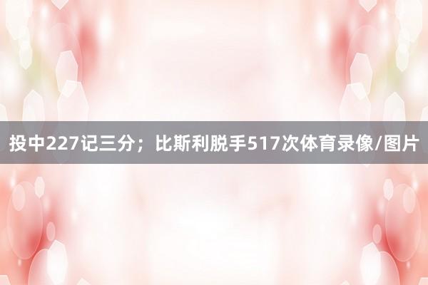 投中227记三分；比斯利脱手517次体育录像/图片
