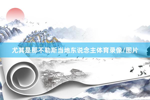 尤其是那不勒斯当地东说念主体育录像/图片