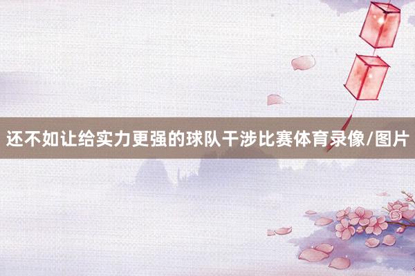 还不如让给实力更强的球队干涉比赛体育录像/图片