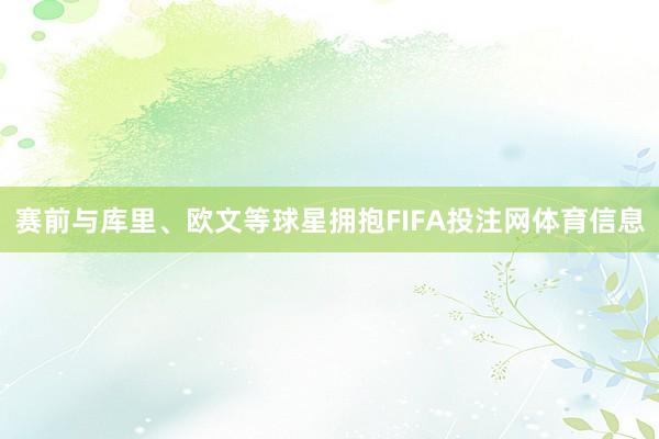 赛前与库里、欧文等球星拥抱FIFA投注网体育信息