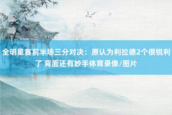 全明星赛前半场三分对决：原认为利拉德2个很锐利了 背面还有妙手体育录像/图片