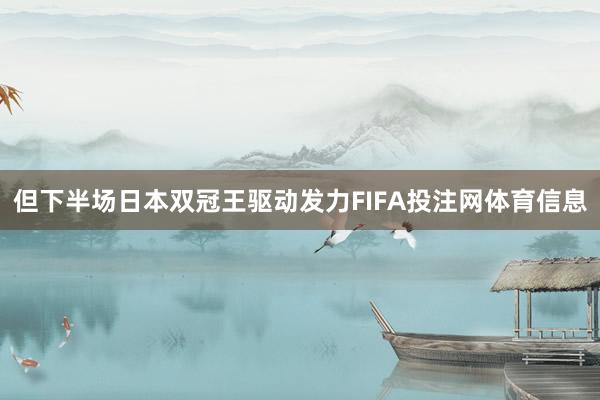 但下半场日本双冠王驱动发力FIFA投注网体育信息