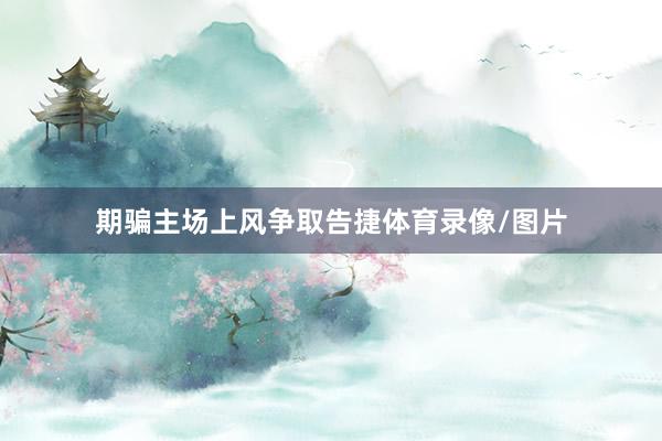 期骗主场上风争取告捷体育录像/图片