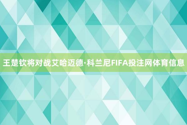 王楚钦将对战艾哈迈德·科兰尼FIFA投注网体育信息