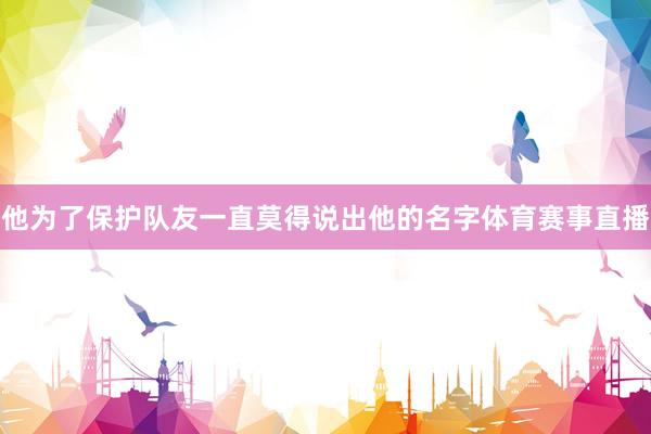 他为了保护队友一直莫得说出他的名字体育赛事直播