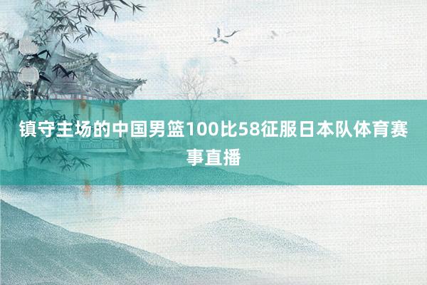 镇守主场的中国男篮100比58征服日本队体育赛事直播
