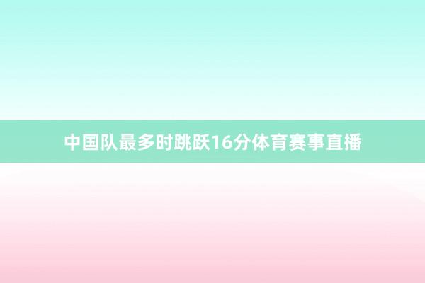中国队最多时跳跃16分体育赛事直播