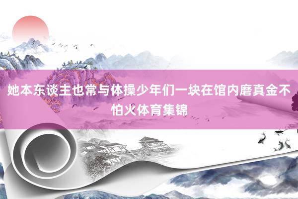 她本东谈主也常与体操少年们一块在馆内磨真金不怕火体育集锦