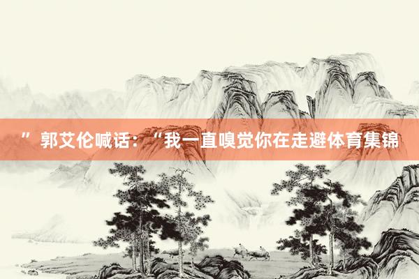 ” 郭艾伦喊话：“我一直嗅觉你在走避体育集锦