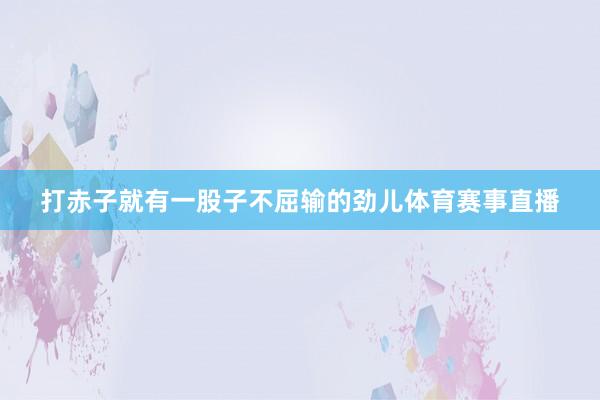 打赤子就有一股子不屈输的劲儿体育赛事直播