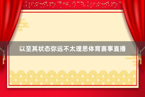 以至其状态弥远不太理思体育赛事直播
