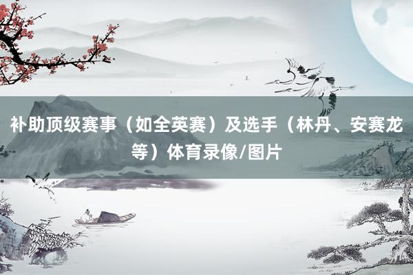 补助顶级赛事（如全英赛）及选手（林丹、安赛龙等）体育录像/图片
