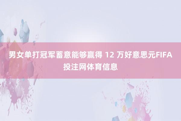 男女单打冠军蓄意能够赢得 12 万好意思元FIFA投注网体育信息
