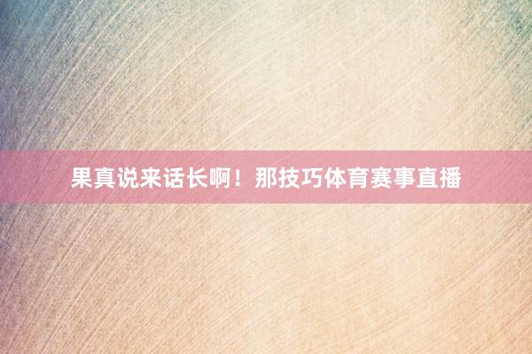果真说来话长啊！那技巧体育赛事直播