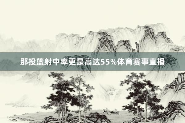 那投篮射中率更是高达55%体育赛事直播