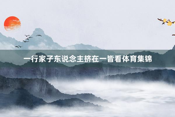 一行家子东说念主挤在一皆看体育集锦