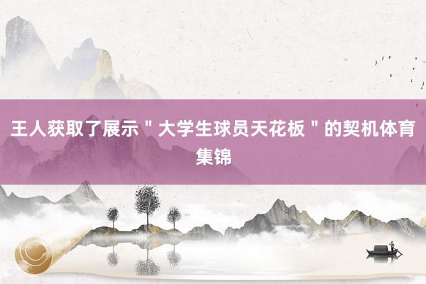 王人获取了展示＂大学生球员天花板＂的契机体育集锦