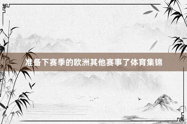 准备下赛季的欧洲其他赛事了体育集锦