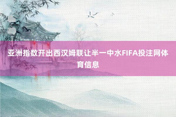 亚洲指数开出西汉姆联让半一中水FIFA投注网体育信息