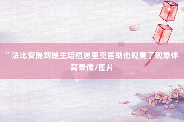 ”法比安提到是主培植恩里克匡助他规复了现象体育录像/图片