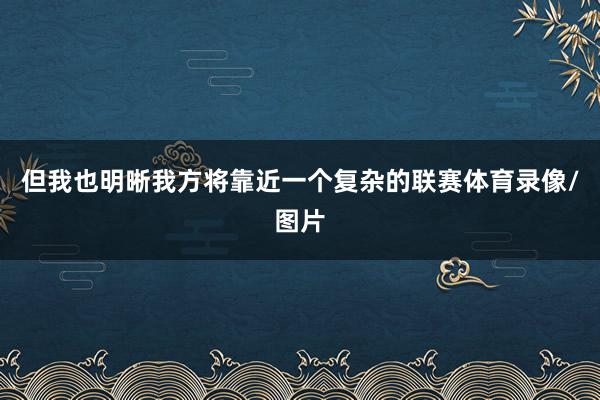 但我也明晰我方将靠近一个复杂的联赛体育录像/图片