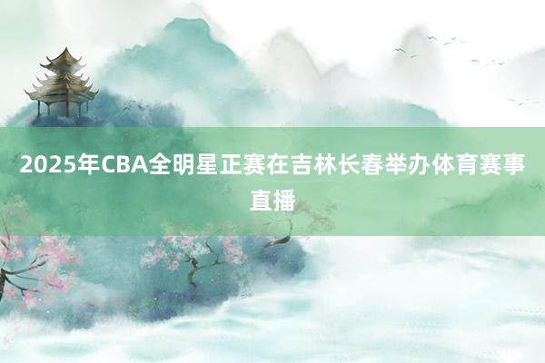 2025年CBA全明星正赛在吉林长春举办体育赛事直播