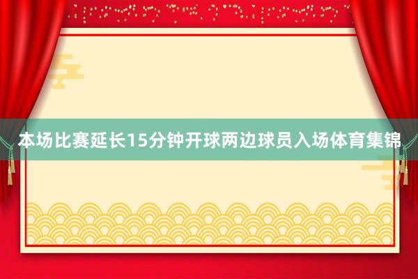 本场比赛延长15分钟开球两边球员入场体育集锦
