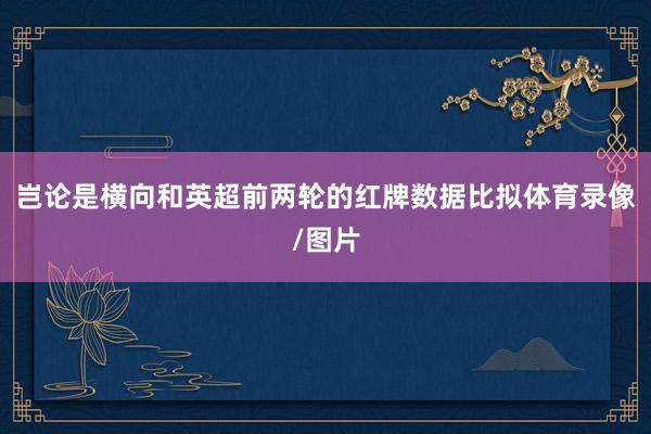 岂论是横向和英超前两轮的红牌数据比拟体育录像/图片