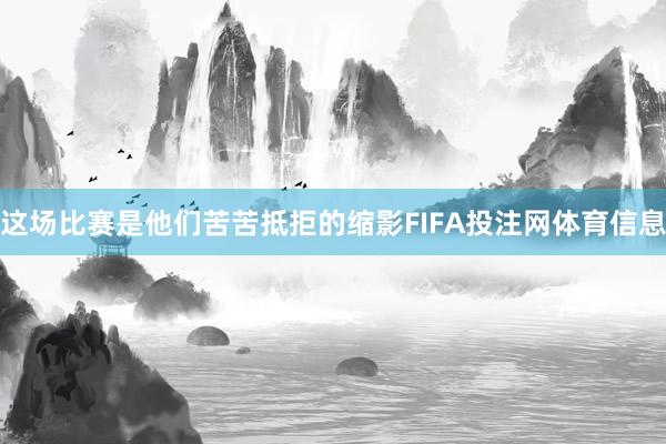 这场比赛是他们苦苦抵拒的缩影FIFA投注网体育信息