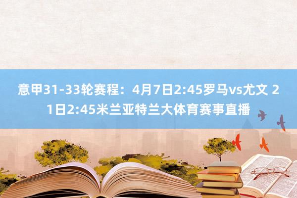 意甲31-33轮赛程:4月7日2:45罗马vs尤文 21日2:45米兰亚特兰大体育赛事直播