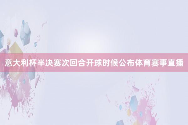 意大利杯半决赛次回合开球时候公布体育赛事直播