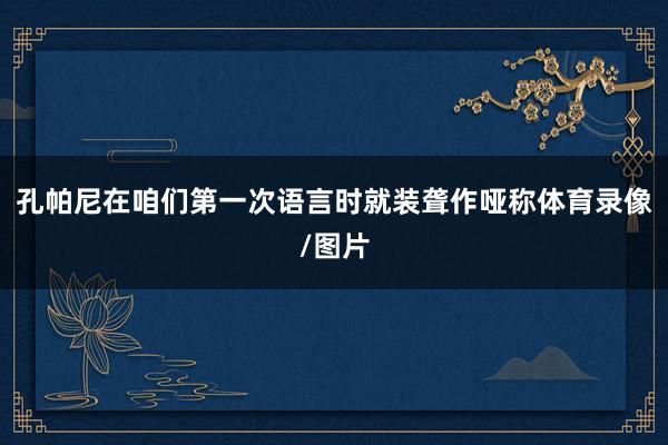 孔帕尼在咱们第一次语言时就装聋作哑称体育录像/图片