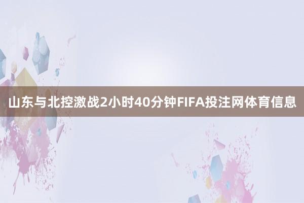 山东与北控激战2小时40分钟FIFA投注网体育信息