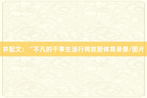 并配文:“不凡的干事生活行将放胆体育录像/图片