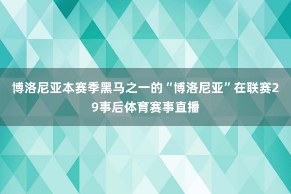 博洛尼亚本赛季黑马之一的“博洛尼亚”在联赛29事后体育赛事直播