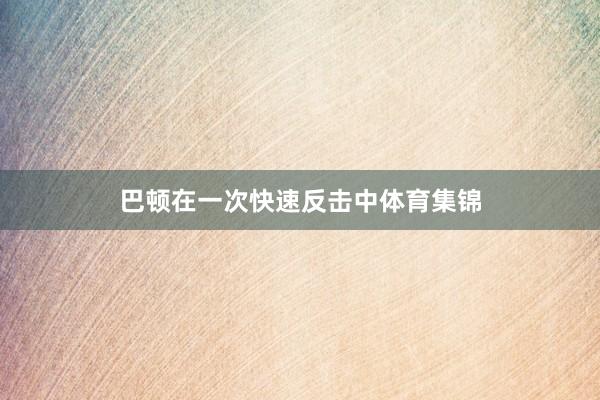 巴顿在一次快速反击中体育集锦