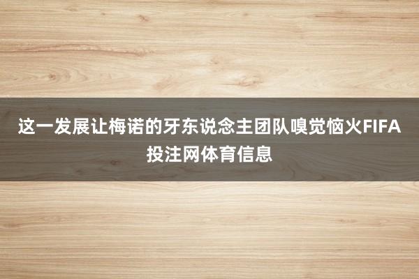 这一发展让梅诺的牙东说念主团队嗅觉恼火FIFA投注网体育信息