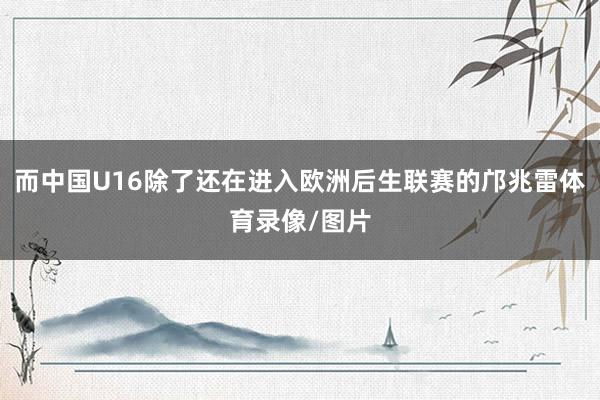 而中国U16除了还在进入欧洲后生联赛的邝兆雷体育录像/图片