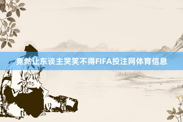 竟然让东谈主哭笑不得FIFA投注网体育信息