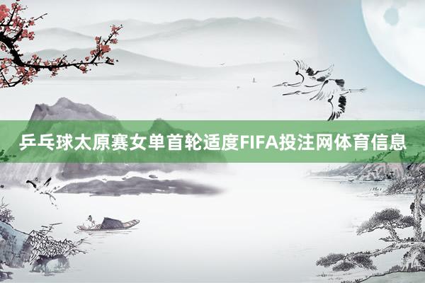 乒乓球太原赛女单首轮适度FIFA投注网体育信息