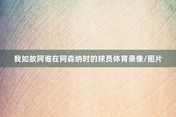 我如故阿谁在阿森纳时的球员体育录像/图片