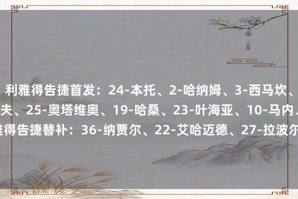 利雅得告捷首发：24-本托、2-哈纳姆、3-西马坎、78-奥贾米、12-纳瓦夫、25-奥塔维奥、19-哈桑、23-叶海亚、10-马内、9-杜兰、7-C罗利雅得告捷替补：36-纳贾尔、22-艾哈迈德、27-拉波尔特、83-纳吉迪、50-卡谢什、8-苏莱西姆、17-哈巴利、16-马兰、20-安吉洛    体育赛事直播