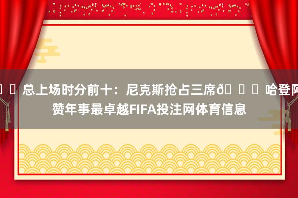 ⌛️总上场时分前十:尼克斯抢占三席😂哈登阿赞年事最卓越FIFA投注网体育信息