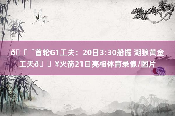 🚨首轮G1工夫:20日3:30船掘 湖狼黄金工夫🔥火箭21日亮相体育录像/图片